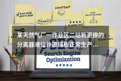 某天然气厂一作业区二站新更换的分离器液位计玻璃板正常生产中突