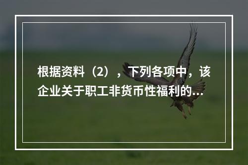 根据资料（2），下列各项中，该企业关于职工非货币性福利的处理