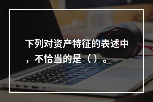 下列对资产特征的表述中，不恰当的是（ ）。