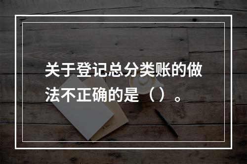 关于登记总分类账的做法不正确的是（ ）。