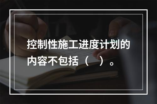 控制性施工进度计划的内容不包括（　）。