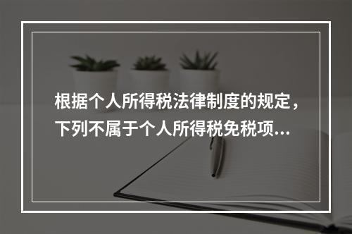 根据个人所得税法律制度的规定，下列不属于个人所得税免税项目的