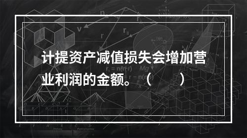 计提资产减值损失会增加营业利润的金额。（　　）