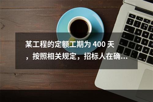 某工程的定额工期为 400 天，按照相关规定，招标人在确定合