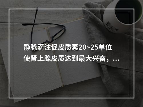 静脉滴注促皮质素20~25单位使肾上腺皮质达到最大兴奋，需维