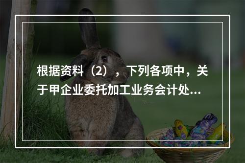 根据资料（2），下列各项中，关于甲企业委托加工业务会计处理表