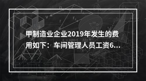 甲制造业企业2019年发生的费用如下：车间管理人员工资60万