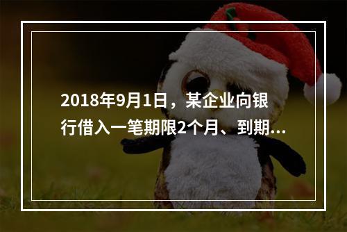 2018年9月1日，某企业向银行借入一笔期限2个月、到期一次