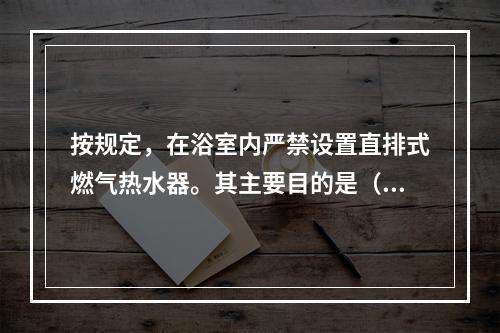 按规定，在浴室内严禁设置直排式燃气热水器。其主要目的是（　