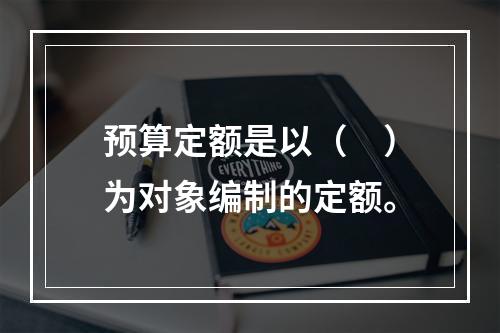 预算定额是以（　）为对象编制的定额。