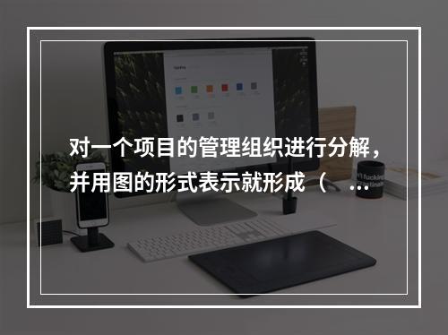 对一个项目的管理组织进行分解，并用图的形式表示就形成（　）。