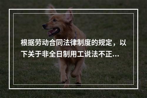 根据劳动合同法律制度的规定，以下关于非全日制用工说法不正确的