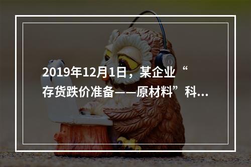 2019年12月1日，某企业“存货跌价准备——原材料”科目贷