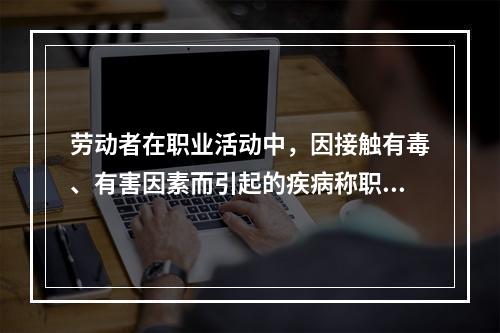 劳动者在职业活动中，因接触有毒、有害因素而引起的疾病称职业病