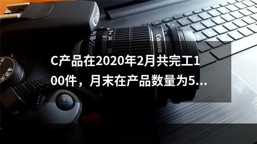 C产品在2020年2月共完工100件，月末在产品数量为50件