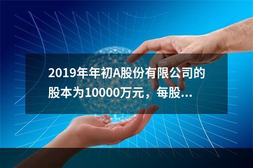 2019年年初A股份有限公司的股本为10000万元，每股面值