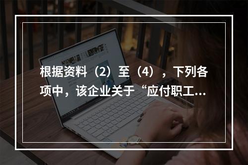 根据资料（2）至（4），下列各项中，该企业关于“应付职工薪酬