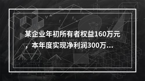 某企业年初所有者权益160万元，本年度实现净利润300万元，