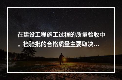 在建设工程施工过程的质量验收中，检验批的合格质量主要取决于（