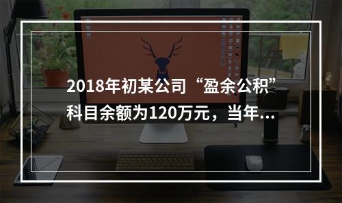 2018年初某公司“盈余公积”科目余额为120万元，当年实现