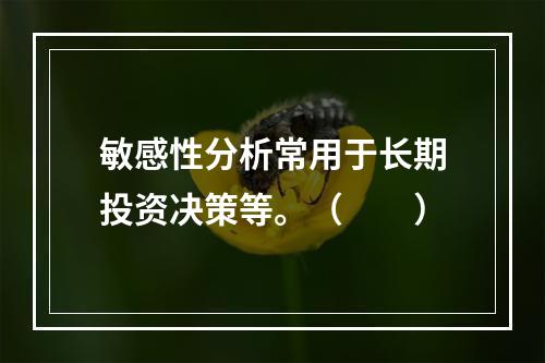 敏感性分析常用于长期投资决策等。（　　）