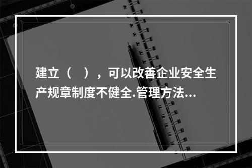 建立（　），可以改善企业安全生产规章制度不健全.管理方法不适