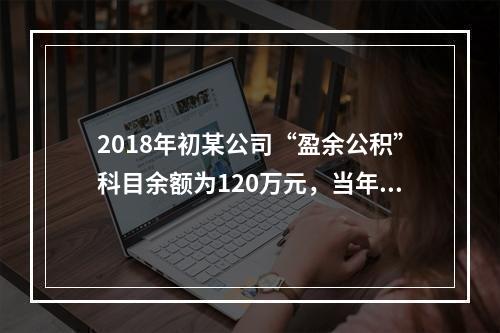 2018年初某公司“盈余公积”科目余额为120万元，当年实现