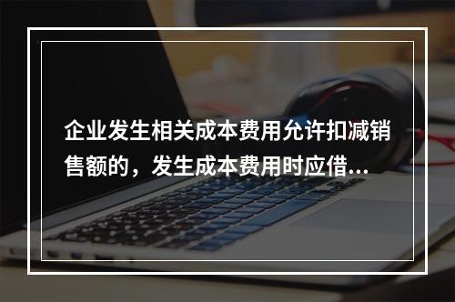 企业发生相关成本费用允许扣减销售额的，发生成本费用时应借记的