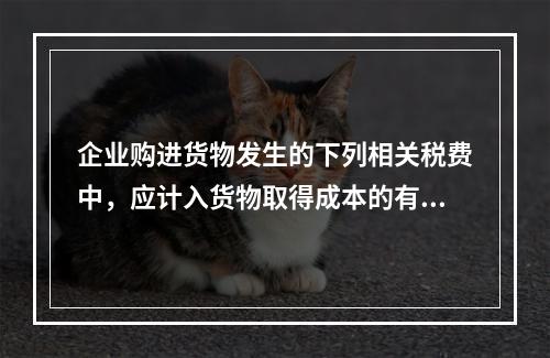 企业购进货物发生的下列相关税费中，应计入货物取得成本的有（　