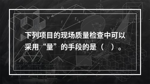 下列项目的现场质量检查中可以采用“量”的手段的是（　）。