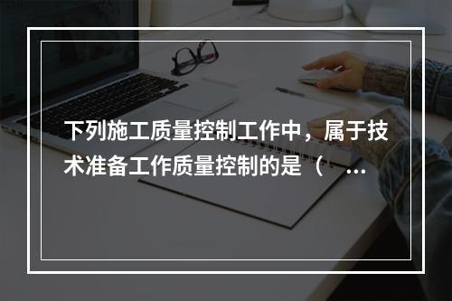 下列施工质量控制工作中，属于技术准备工作质量控制的是（　）。