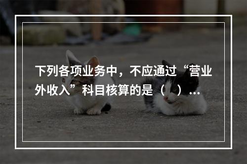 下列各项业务中，不应通过“营业外收入”科目核算的是（　）。