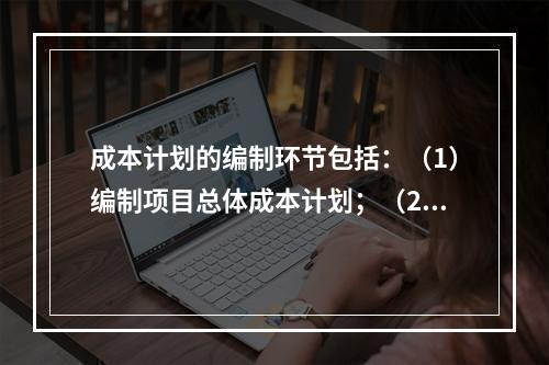 成本计划的编制环节包括：（1）编制项目总体成本计划；（2）确