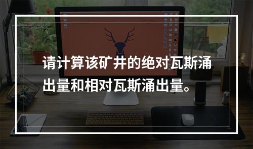 请计算该矿井的绝对瓦斯涌出量和相对瓦斯涌出量。