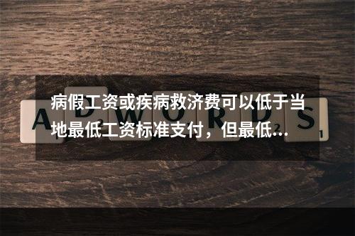 病假工资或疾病救济费可以低于当地最低工资标准支付，但最低不能