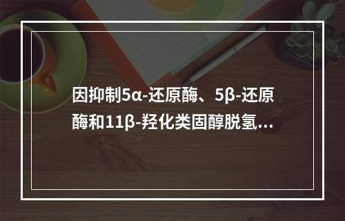 因抑制5α-还原酶、5β-还原酶和11β-羟化类固醇脱氢酶，