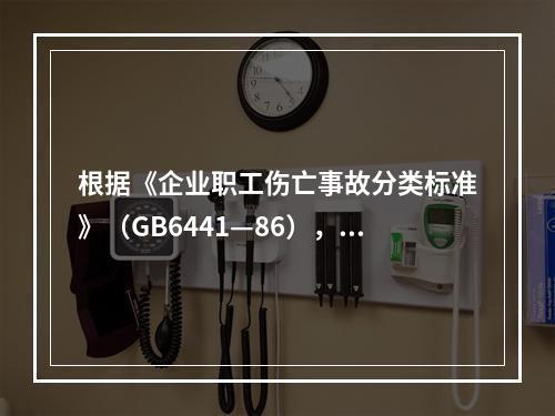 根据《企业职工伤亡事故分类标准》（GB6441—86），事故