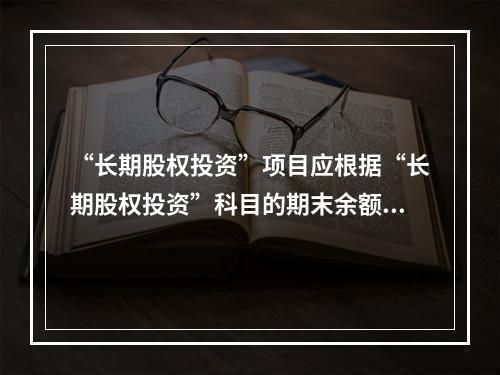 “长期股权投资”项目应根据“长期股权投资”科目的期末余额填列