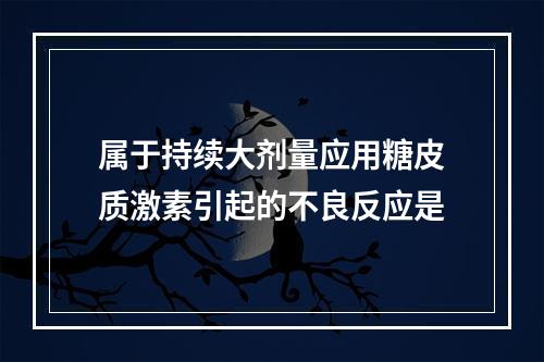 属于持续大剂量应用糖皮质激素引起的不良反应是