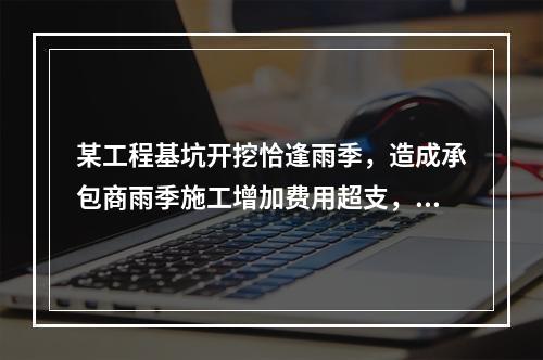 某工程基坑开挖恰逢雨季，造成承包商雨季施工增加费用超支，产生