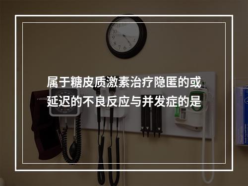 属于糖皮质激素治疗隐匿的或延迟的不良反应与并发症的是