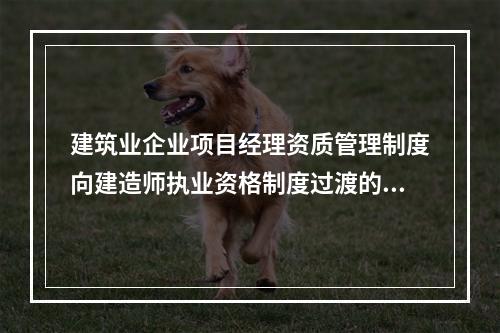 建筑业企业项目经理资质管理制度向建造师执业资格制度过渡的时间