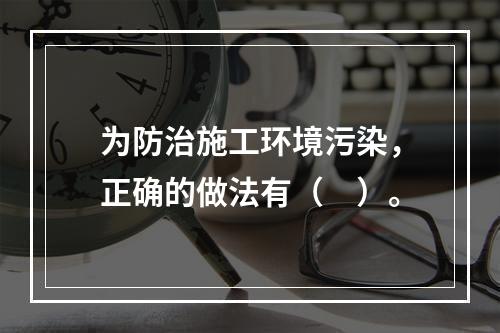 为防治施工环境污染，正确的做法有（　）。