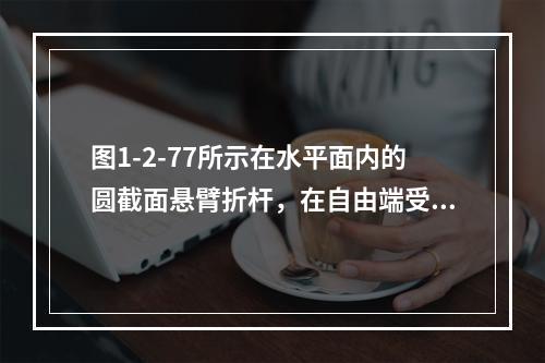 图1-2-77所示在水平面内的圆截面悬臂折杆，在自由端受铅