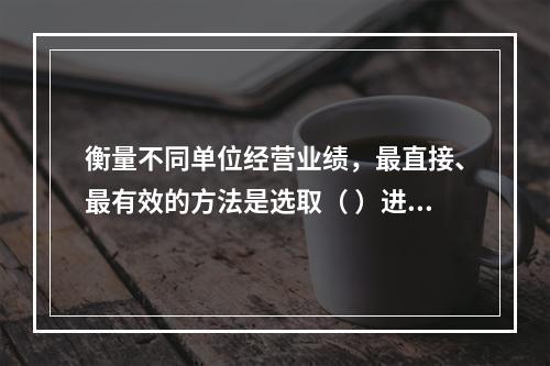 衡量不同单位经营业绩，最直接、最有效的方法是选取（ ）进行计