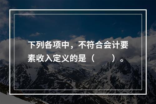 下列各项中，不符合会计要素收入定义的是（　　）。