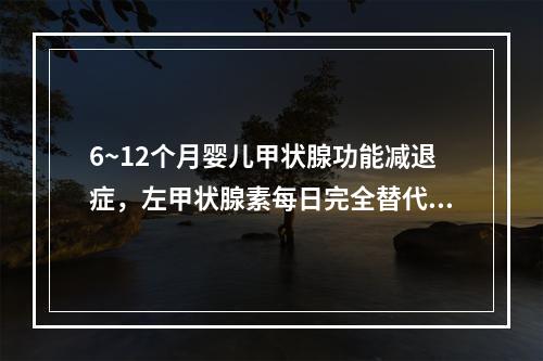 6~12个月婴儿甲状腺功能减退症，左甲状腺素每日完全替代剂量