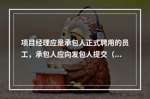 项目经理应是承包人正式聘用的员工，承包人应向发包人提交（　）