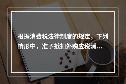 根据消费税法律制度的规定，下列情形中，准予抵扣外购应税消费品