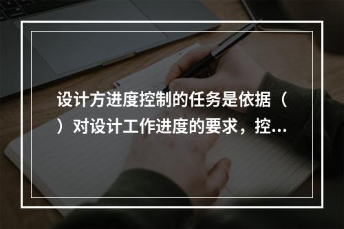 设计方进度控制的任务是依据（　）对设计工作进度的要求，控制设